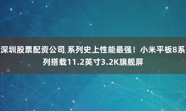 深圳股票配资公司 系列史上性能最强!小米平板8系列搭载11.2英寸3.2K旗舰屏
