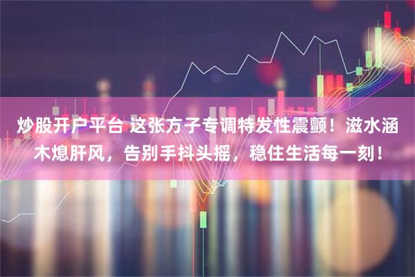 炒股开户平台 这张方子专调特发性震颤!滋水涵木熄肝风,告别手抖头摇,稳住生活每一刻!