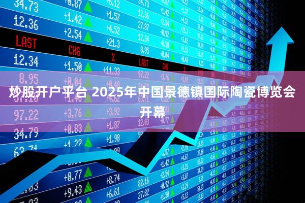 炒股开户平台 2025年中国景德镇国际陶瓷博览会开幕