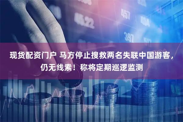 现货配资门户 马方停止搜救两名失联中国游客,仍无线索!称将定期巡逻监测