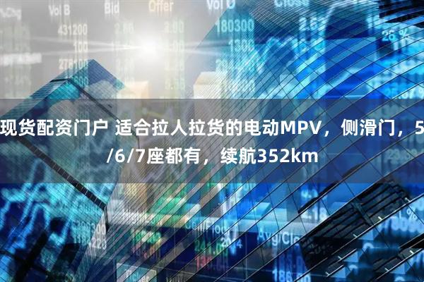 现货配资门户 适合拉人拉货的电动MPV，侧滑门，5/6/7座都有，续航352km