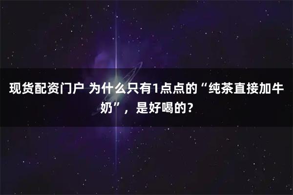 现货配资门户 为什么只有1点点的“纯茶直接加牛奶”，是好喝的？