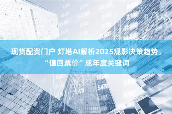 现货配资门户 灯塔AI解析2025观影决策趋势，“值回票价”成年度关键词