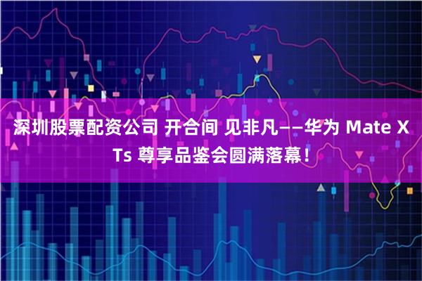 深圳股票配资公司 开合间 见非凡——华为 Mate XTs 尊享品鉴会圆满落幕!