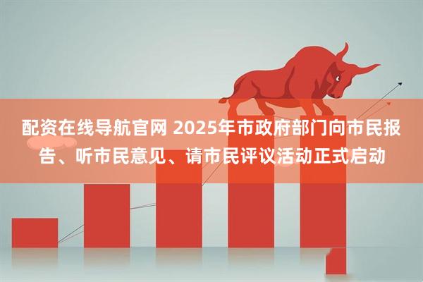 配资在线导航官网 2025年市政府部门向市民报告、听市民意见、请市民评议活动正式启动