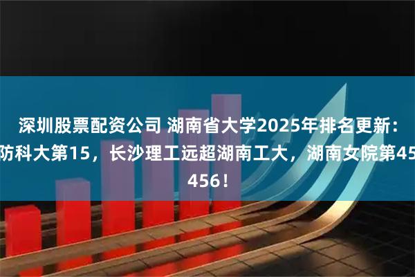 深圳股票配资公司 湖南省大学2025年排名更新：国防科大第15，长沙理工远超湖南工大，湖南女院第456！