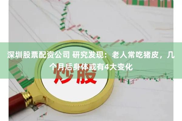 深圳股票配资公司 研究发现:老人常吃猪皮,几个月后身体或有4大变化