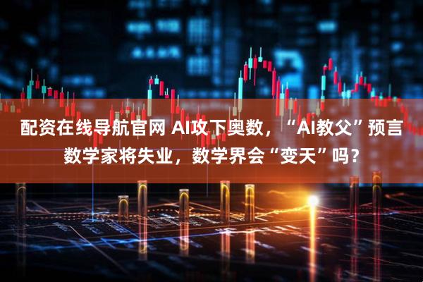 配资在线导航官网 AI攻下奥数，“AI教父”预言数学家将失业，数学界会“变天”吗？