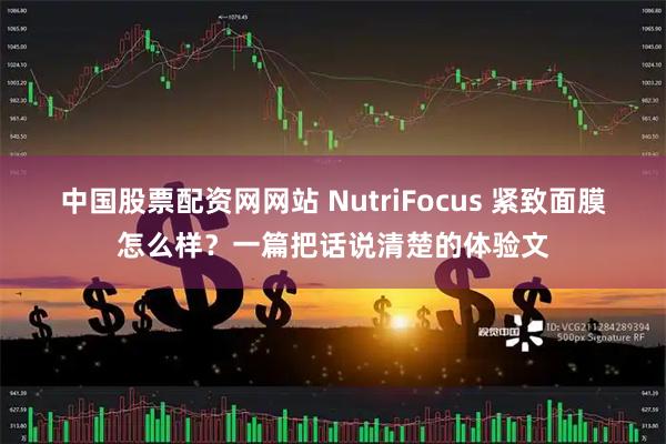 中国股票配资网网站 NutriFocus 紧致面膜怎么样？一篇把话说清楚的体验文