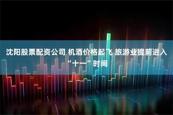沈阳股票配资公司 机酒价格起飞 旅游业提前进入“十一”时间