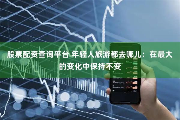 股票配资查询平台 年轻人旅游都去哪儿：在最大的变化中保持不变