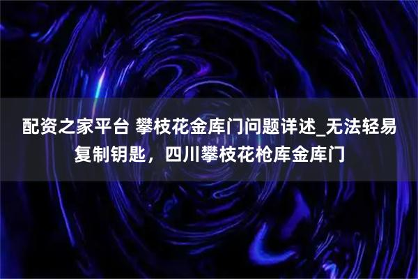配资之家平台 攀枝花金库门问题详述_无法轻易复制钥匙，四川攀枝花枪库金库门