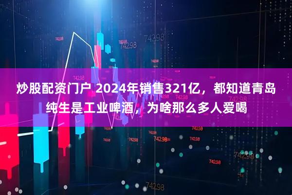 炒股配资门户 2024年销售321亿，都知道青岛纯生是工业啤酒，为啥那么多人爱喝