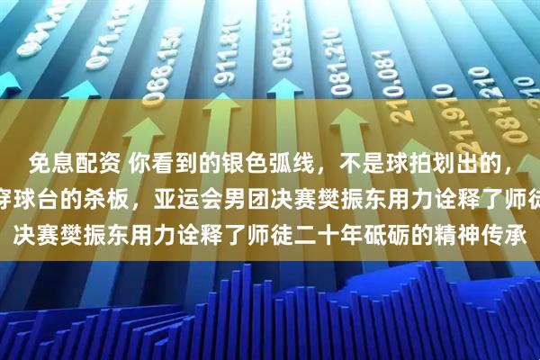 免息配资 你看到的银色弧线，不是球拍划出的，而是子弹般疾速狠狠砸穿球台的杀板，亚运会男团决赛樊振东用力诠释了师徒二十年砥砺的精神传承