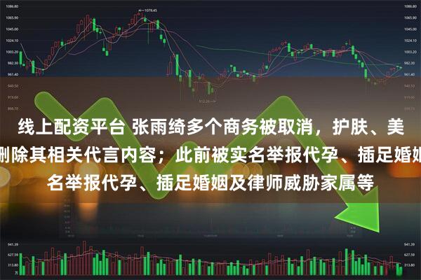 线上配资平台 张雨绮多个商务被取消，护肤、美妆等多个品牌紧急删除其相关代言内容；此前被实名举报代孕、插足婚姻及律师威胁家属等