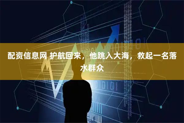 配资信息网 护航回来，他跳入大海，救起一名落水群众