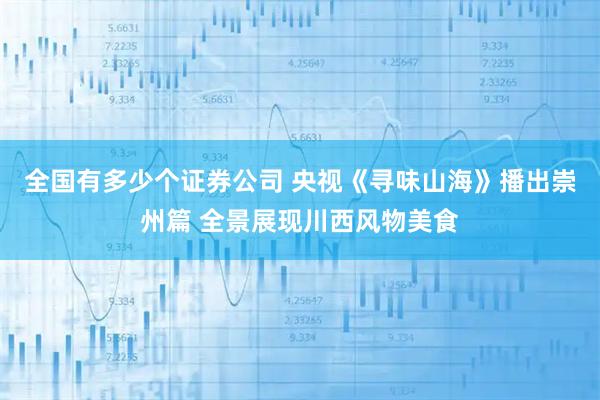 全国有多少个证券公司 央视《寻味山海》播出崇州篇 全景展现川西风物美食