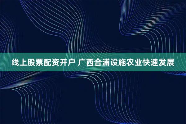 线上股票配资开户 广西合浦设施农业快速发展