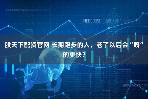 股天下配资官网 长期跑步的人，老了以后会“嘎”的更快？