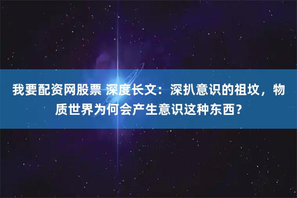 我要配资网股票 深度长文:深扒意识的祖坟,物质世界为何会产生意识这种东西?