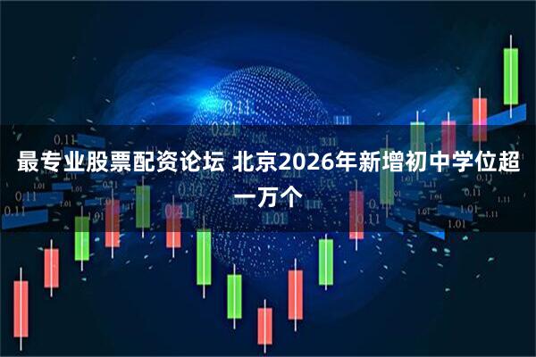 最专业股票配资论坛 北京2026年新增初中学位超一万个
