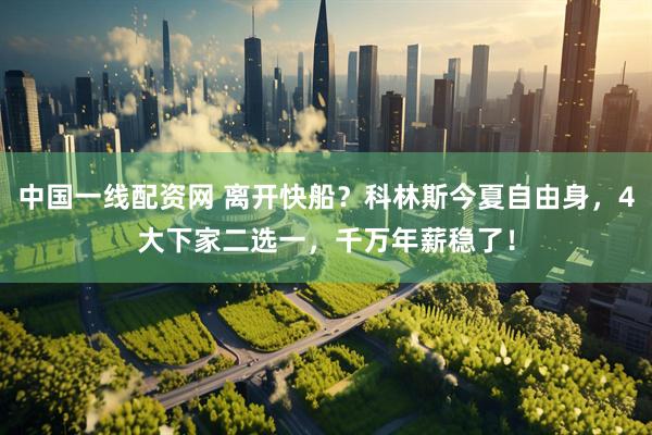 中国一线配资网 离开快船？科林斯今夏自由身，4大下家二选一，千万年薪稳了！