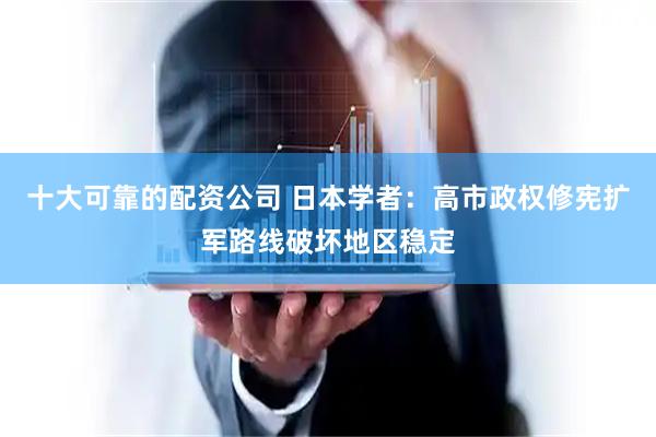 十大可靠的配资公司 日本学者：高市政权修宪扩军路线破坏地区稳定