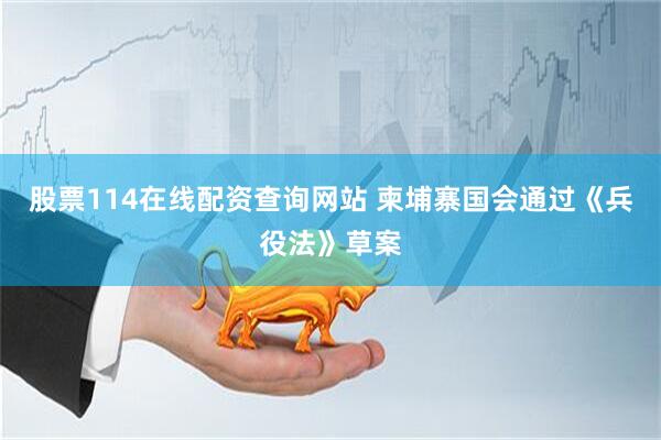 股票114在线配资查询网站 柬埔寨国会通过《兵役法》草案