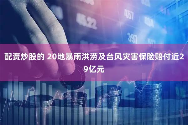 配资炒股的 20地暴雨洪涝及台风灾害保险赔付近29亿元