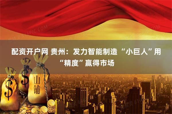 配资开户网 贵州：发力智能制造 “小巨人”用“精度”赢得市场